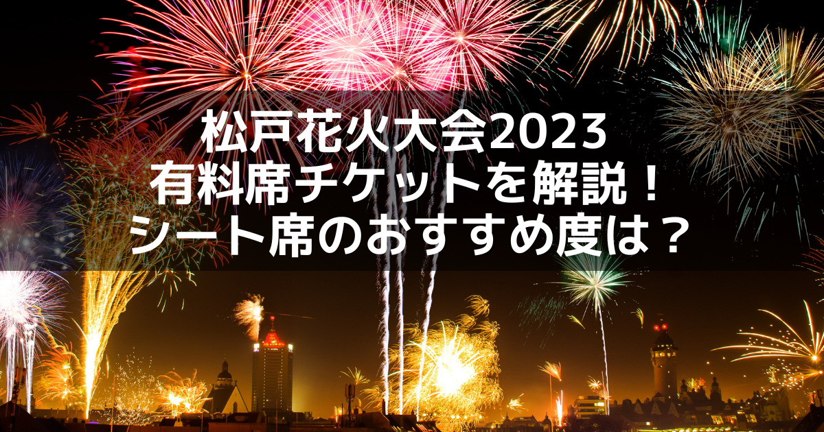 松戸花火大会2023 有料席チケットを解説！シート席のおすすめ度は ...